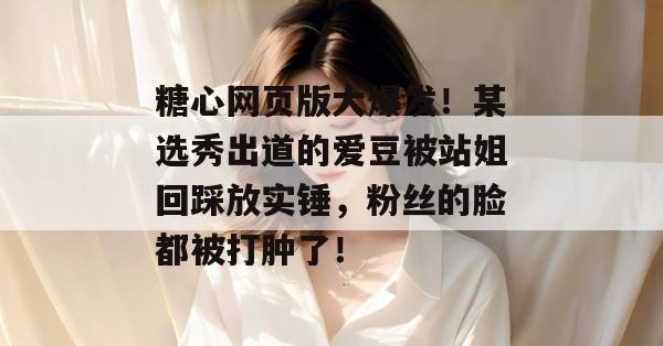 糖心网页版大爆发！某选秀出道的爱豆被站姐回踩放实锤，粉丝的脸都被打肿了！