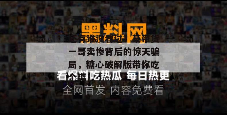 还有谁没看过?某带货一哥卖惨背后的惊天骗局,糖心破解版带你吃个爽!